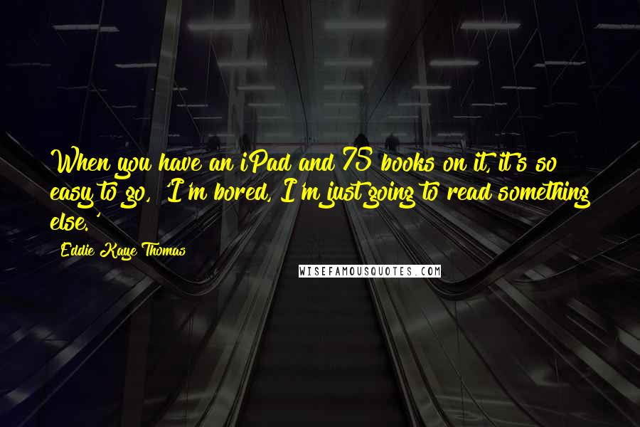 Eddie Kaye Thomas Quotes: When you have an iPad and 75 books on it, it's so easy to go, 'I'm bored, I'm just going to read something else.'