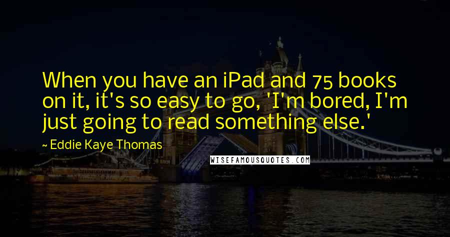 Eddie Kaye Thomas Quotes: When you have an iPad and 75 books on it, it's so easy to go, 'I'm bored, I'm just going to read something else.'