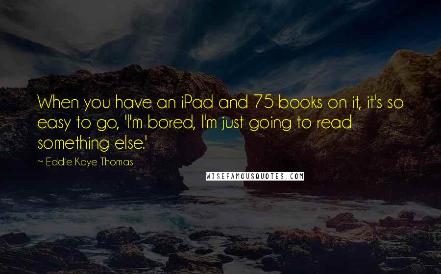 Eddie Kaye Thomas Quotes: When you have an iPad and 75 books on it, it's so easy to go, 'I'm bored, I'm just going to read something else.'