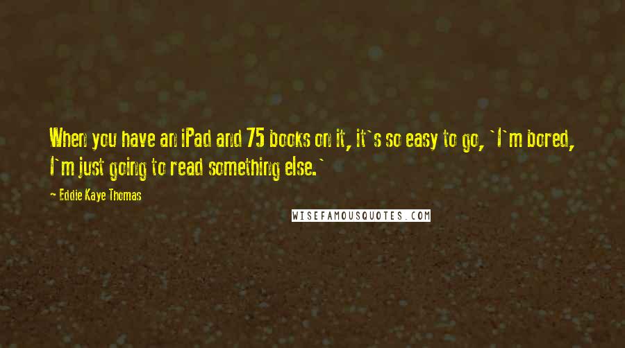 Eddie Kaye Thomas Quotes: When you have an iPad and 75 books on it, it's so easy to go, 'I'm bored, I'm just going to read something else.'