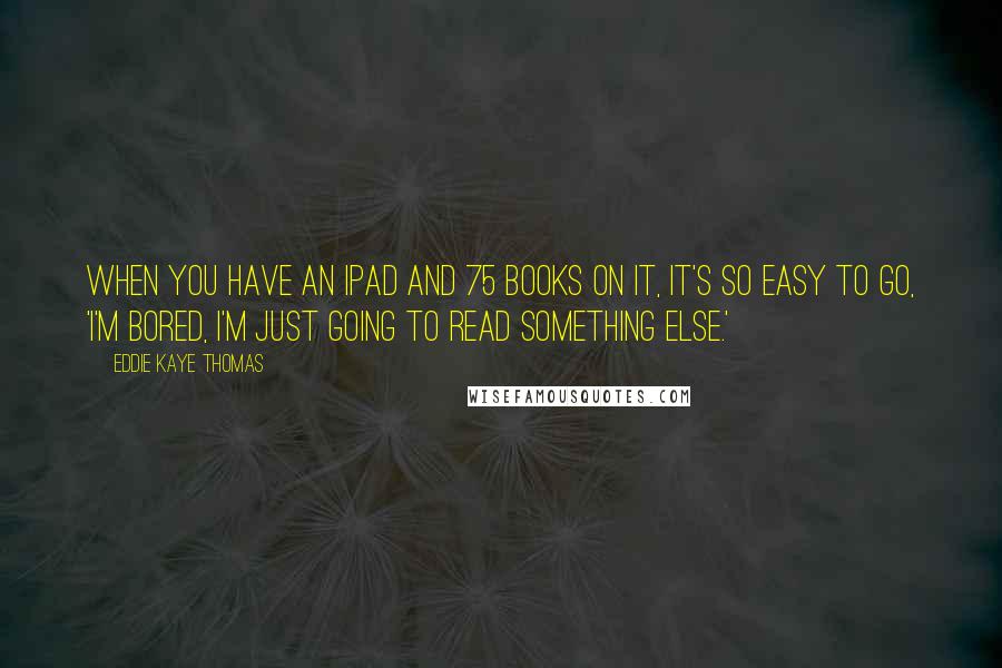 Eddie Kaye Thomas Quotes: When you have an iPad and 75 books on it, it's so easy to go, 'I'm bored, I'm just going to read something else.'