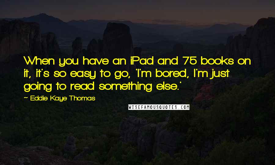 Eddie Kaye Thomas Quotes: When you have an iPad and 75 books on it, it's so easy to go, 'I'm bored, I'm just going to read something else.'