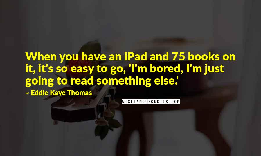 Eddie Kaye Thomas Quotes: When you have an iPad and 75 books on it, it's so easy to go, 'I'm bored, I'm just going to read something else.'