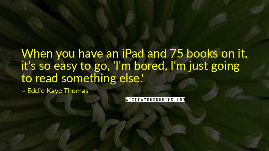 Eddie Kaye Thomas Quotes: When you have an iPad and 75 books on it, it's so easy to go, 'I'm bored, I'm just going to read something else.'