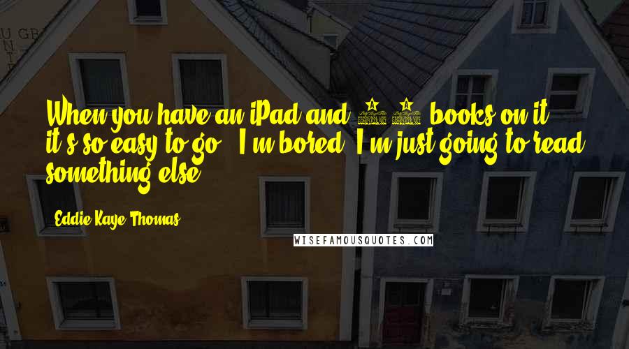 Eddie Kaye Thomas Quotes: When you have an iPad and 75 books on it, it's so easy to go, 'I'm bored, I'm just going to read something else.'