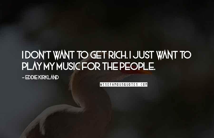 Eddie Kirkland Quotes: I don't want to get rich. I just want to play my music for the people.