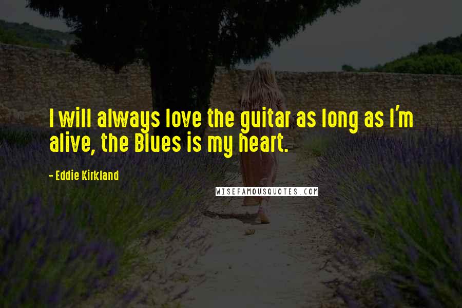 Eddie Kirkland Quotes: I will always love the guitar as long as I'm alive, the Blues is my heart.