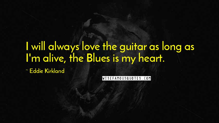 Eddie Kirkland Quotes: I will always love the guitar as long as I'm alive, the Blues is my heart.