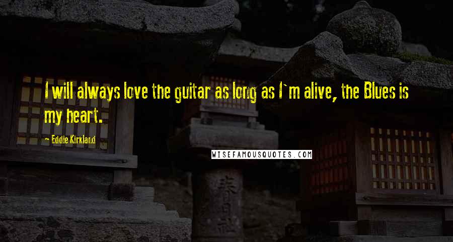 Eddie Kirkland Quotes: I will always love the guitar as long as I'm alive, the Blues is my heart.