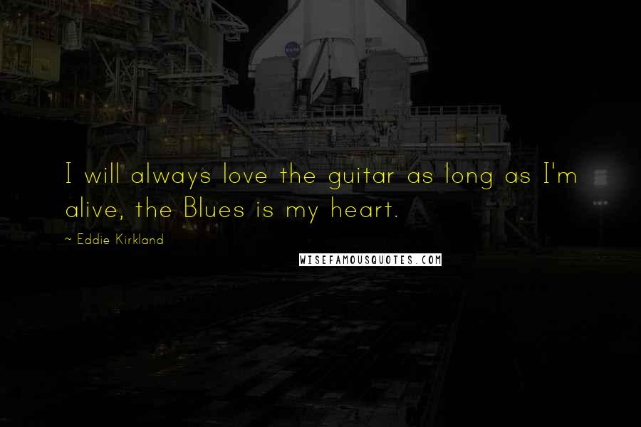 Eddie Kirkland Quotes: I will always love the guitar as long as I'm alive, the Blues is my heart.