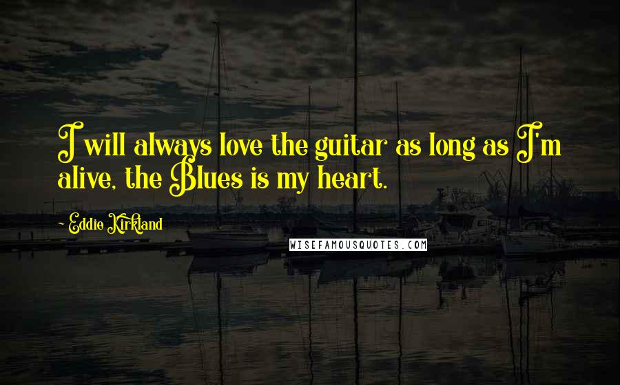 Eddie Kirkland Quotes: I will always love the guitar as long as I'm alive, the Blues is my heart.