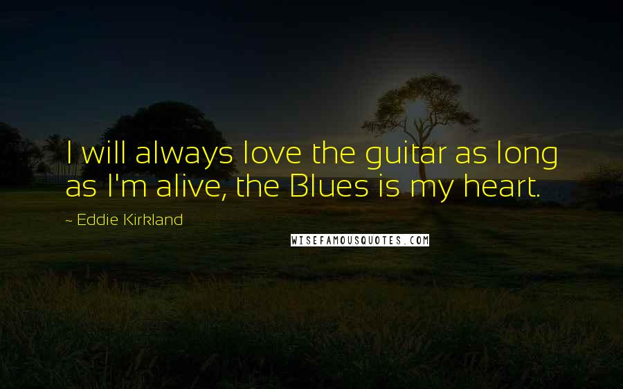 Eddie Kirkland Quotes: I will always love the guitar as long as I'm alive, the Blues is my heart.
