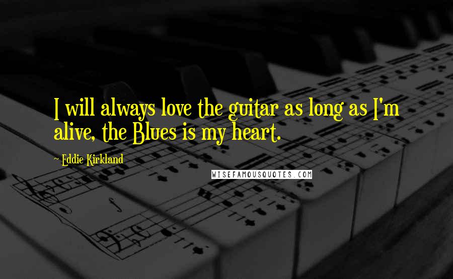 Eddie Kirkland Quotes: I will always love the guitar as long as I'm alive, the Blues is my heart.