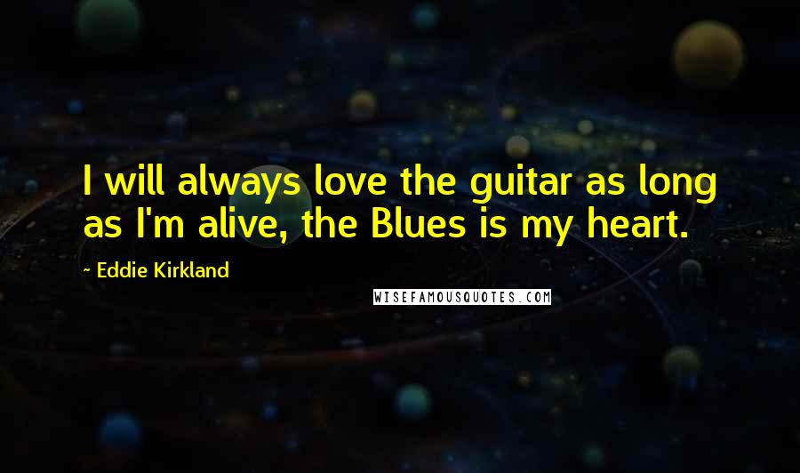 Eddie Kirkland Quotes: I will always love the guitar as long as I'm alive, the Blues is my heart.