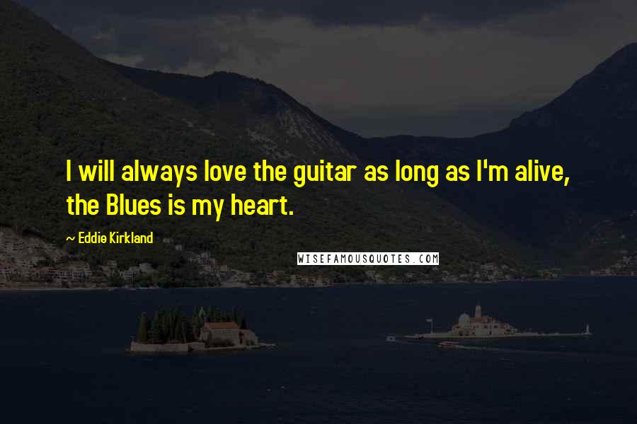 Eddie Kirkland Quotes: I will always love the guitar as long as I'm alive, the Blues is my heart.