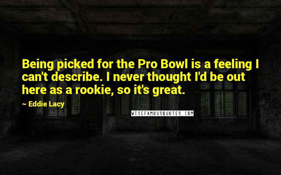 Eddie Lacy Quotes: Being picked for the Pro Bowl is a feeling I can't describe. I never thought I'd be out here as a rookie, so it's great.