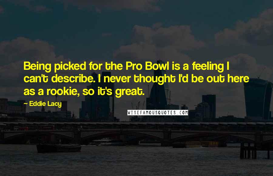 Eddie Lacy Quotes: Being picked for the Pro Bowl is a feeling I can't describe. I never thought I'd be out here as a rookie, so it's great.