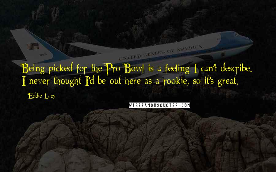 Eddie Lacy Quotes: Being picked for the Pro Bowl is a feeling I can't describe. I never thought I'd be out here as a rookie, so it's great.