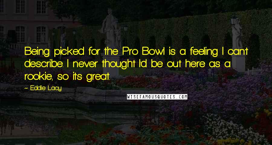 Eddie Lacy Quotes: Being picked for the Pro Bowl is a feeling I can't describe. I never thought I'd be out here as a rookie, so it's great.
