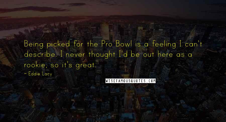 Eddie Lacy Quotes: Being picked for the Pro Bowl is a feeling I can't describe. I never thought I'd be out here as a rookie, so it's great.