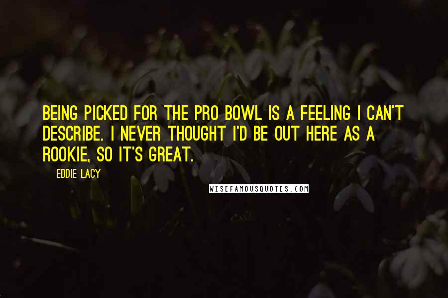 Eddie Lacy Quotes: Being picked for the Pro Bowl is a feeling I can't describe. I never thought I'd be out here as a rookie, so it's great.