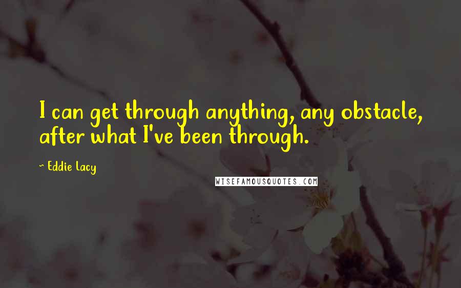 Eddie Lacy Quotes: I can get through anything, any obstacle, after what I've been through.