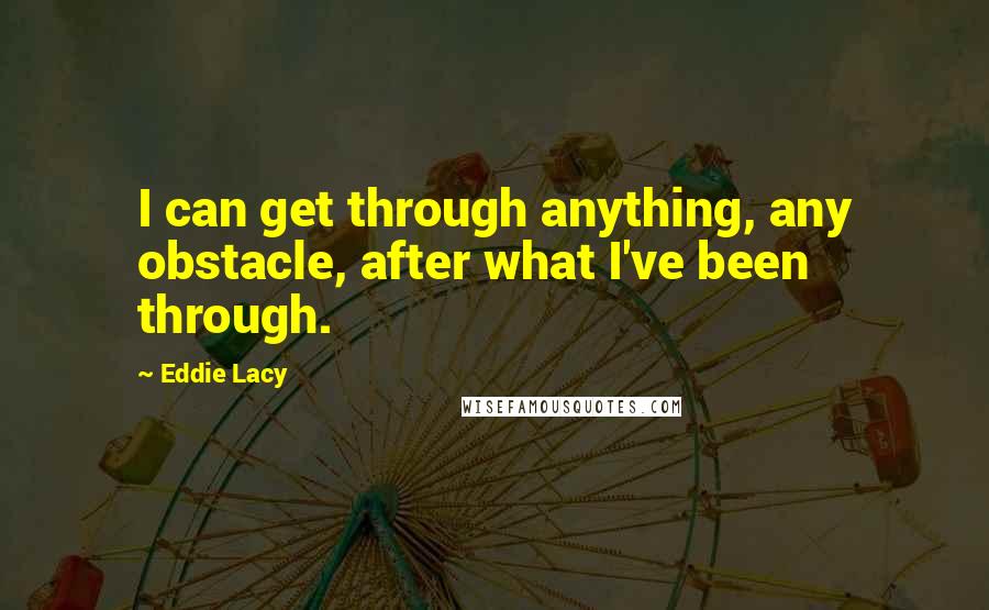 Eddie Lacy Quotes: I can get through anything, any obstacle, after what I've been through.