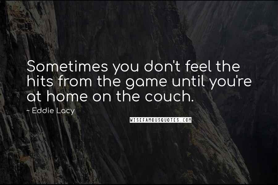 Eddie Lacy Quotes: Sometimes you don't feel the hits from the game until you're at home on the couch.