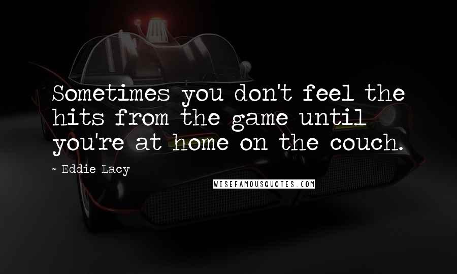 Eddie Lacy Quotes: Sometimes you don't feel the hits from the game until you're at home on the couch.