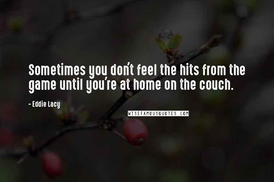 Eddie Lacy Quotes: Sometimes you don't feel the hits from the game until you're at home on the couch.