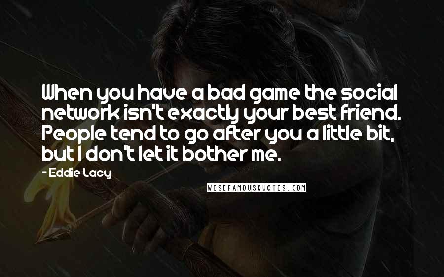 Eddie Lacy Quotes: When you have a bad game the social network isn't exactly your best friend. People tend to go after you a little bit, but I don't let it bother me.