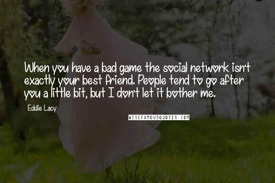 Eddie Lacy Quotes: When you have a bad game the social network isn't exactly your best friend. People tend to go after you a little bit, but I don't let it bother me.