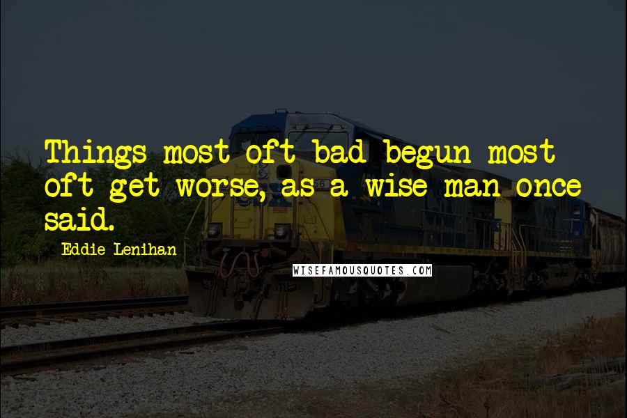 Eddie Lenihan Quotes: Things most oft bad begun most oft get worse, as a wise man once said.