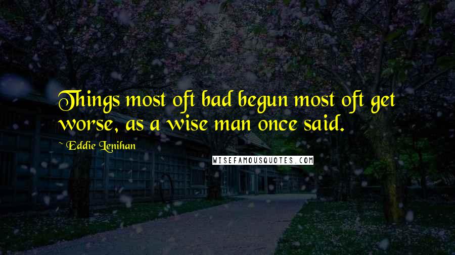 Eddie Lenihan Quotes: Things most oft bad begun most oft get worse, as a wise man once said.