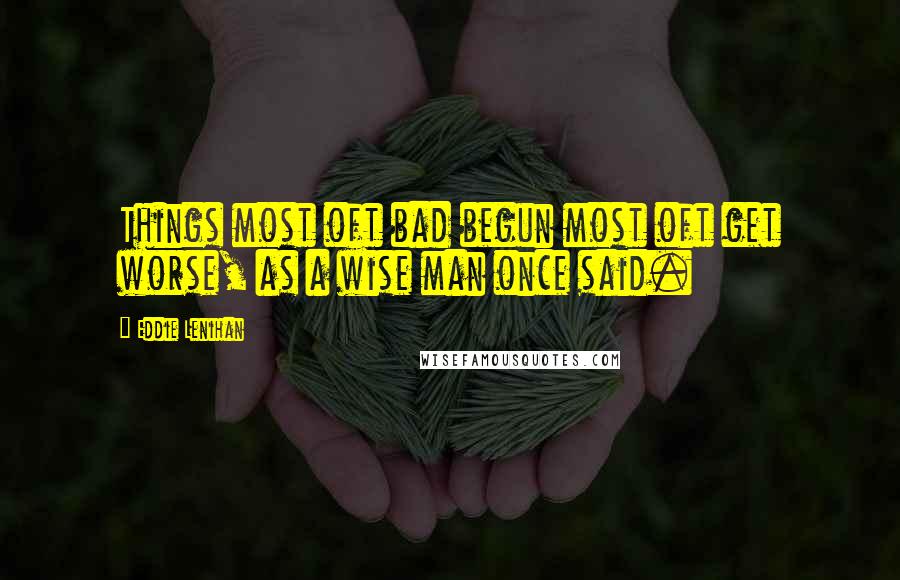 Eddie Lenihan Quotes: Things most oft bad begun most oft get worse, as a wise man once said.