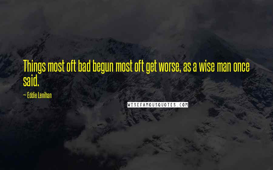 Eddie Lenihan Quotes: Things most oft bad begun most oft get worse, as a wise man once said.