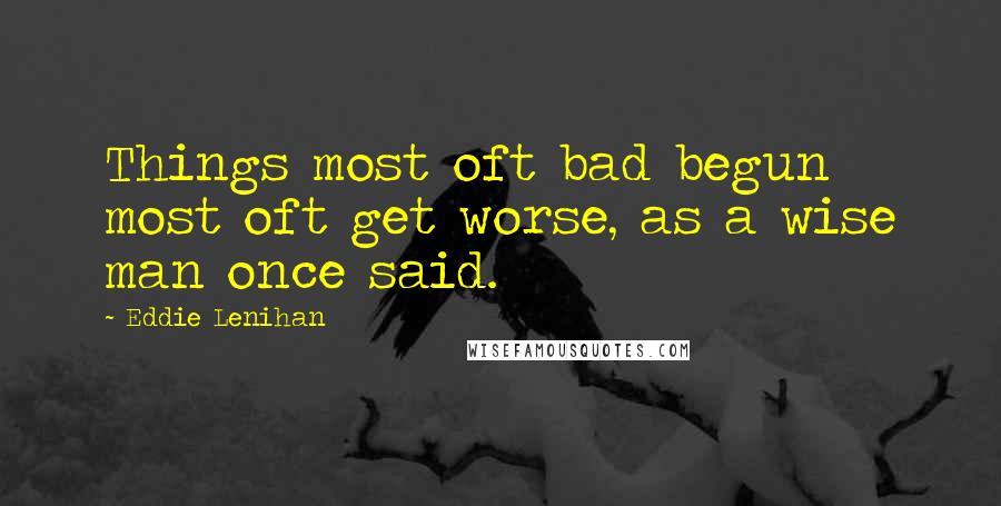 Eddie Lenihan Quotes: Things most oft bad begun most oft get worse, as a wise man once said.