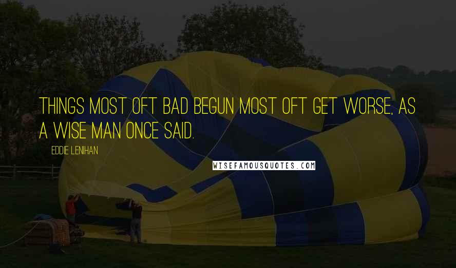 Eddie Lenihan Quotes: Things most oft bad begun most oft get worse, as a wise man once said.