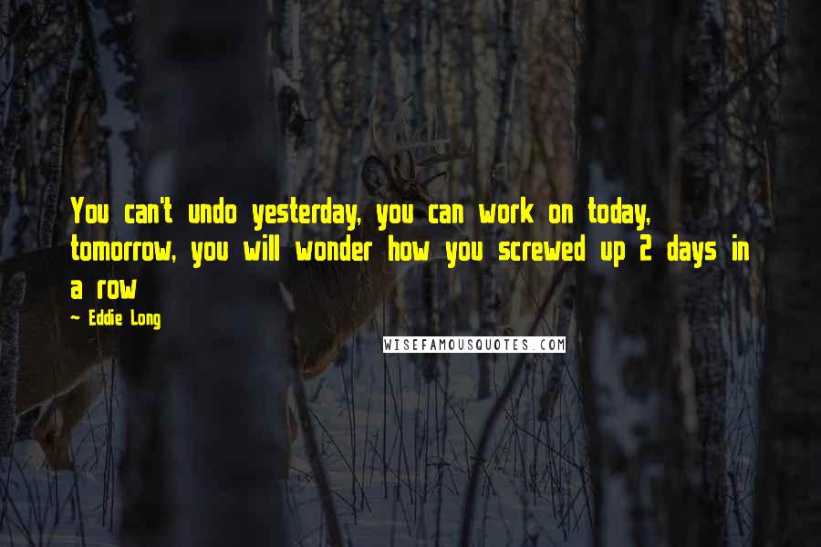 Eddie Long Quotes: You can't undo yesterday, you can work on today, tomorrow, you will wonder how you screwed up 2 days in a row