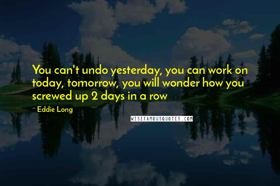 Eddie Long Quotes: You can't undo yesterday, you can work on today, tomorrow, you will wonder how you screwed up 2 days in a row