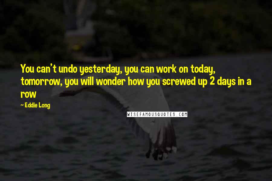 Eddie Long Quotes: You can't undo yesterday, you can work on today, tomorrow, you will wonder how you screwed up 2 days in a row