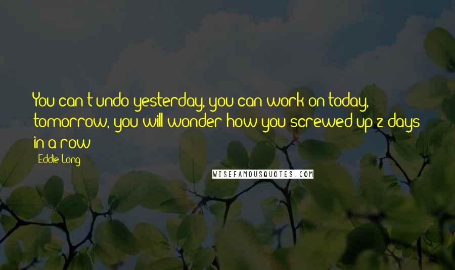 Eddie Long Quotes: You can't undo yesterday, you can work on today, tomorrow, you will wonder how you screwed up 2 days in a row