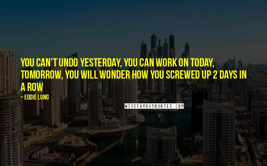 Eddie Long Quotes: You can't undo yesterday, you can work on today, tomorrow, you will wonder how you screwed up 2 days in a row