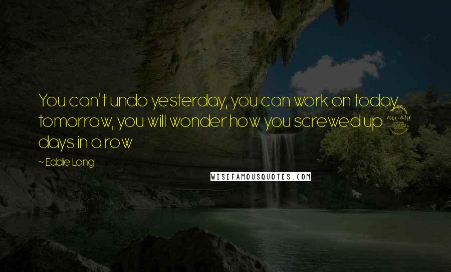 Eddie Long Quotes: You can't undo yesterday, you can work on today, tomorrow, you will wonder how you screwed up 2 days in a row