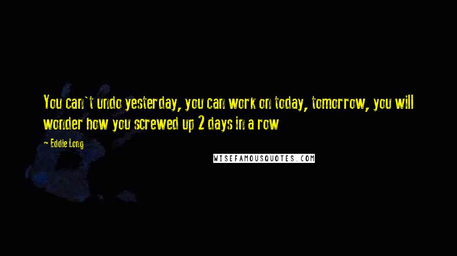 Eddie Long Quotes: You can't undo yesterday, you can work on today, tomorrow, you will wonder how you screwed up 2 days in a row