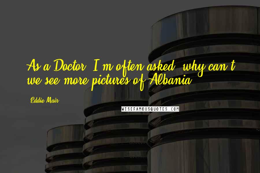 Eddie Mair Quotes: As a Doctor, I'm often asked: why can't we see more pictures of Albania?