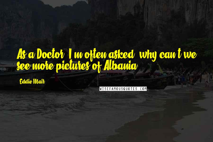 Eddie Mair Quotes: As a Doctor, I'm often asked: why can't we see more pictures of Albania?