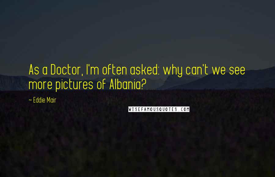 Eddie Mair Quotes: As a Doctor, I'm often asked: why can't we see more pictures of Albania?