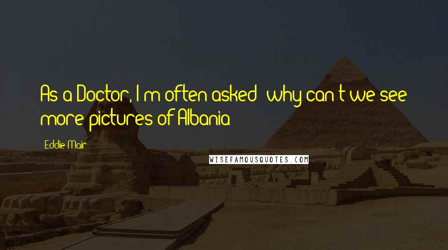 Eddie Mair Quotes: As a Doctor, I'm often asked: why can't we see more pictures of Albania?