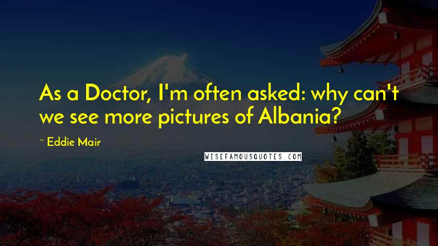 Eddie Mair Quotes: As a Doctor, I'm often asked: why can't we see more pictures of Albania?